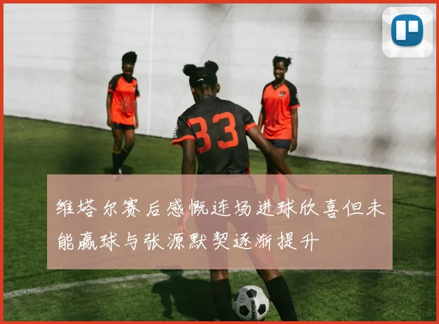 维塔尔赛后感慨连场进球欣喜但未能赢球与张源默契逐渐提升