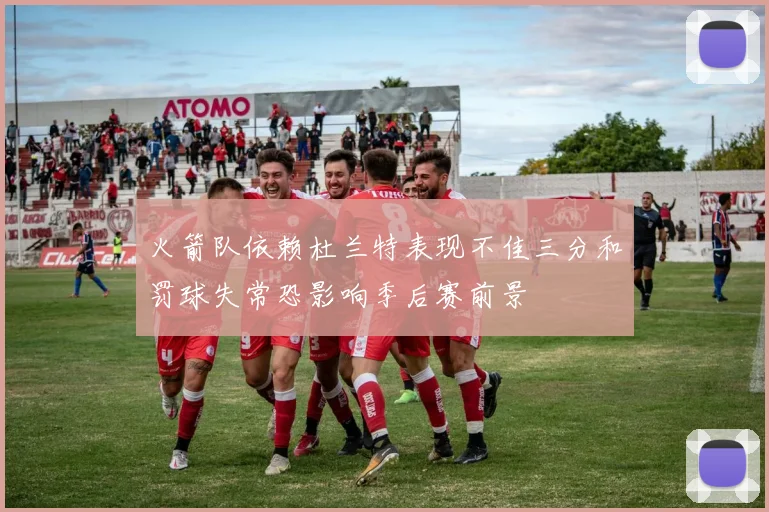 火箭队依赖杜兰特表现不佳三分和罚球失常恐影响季后赛前景