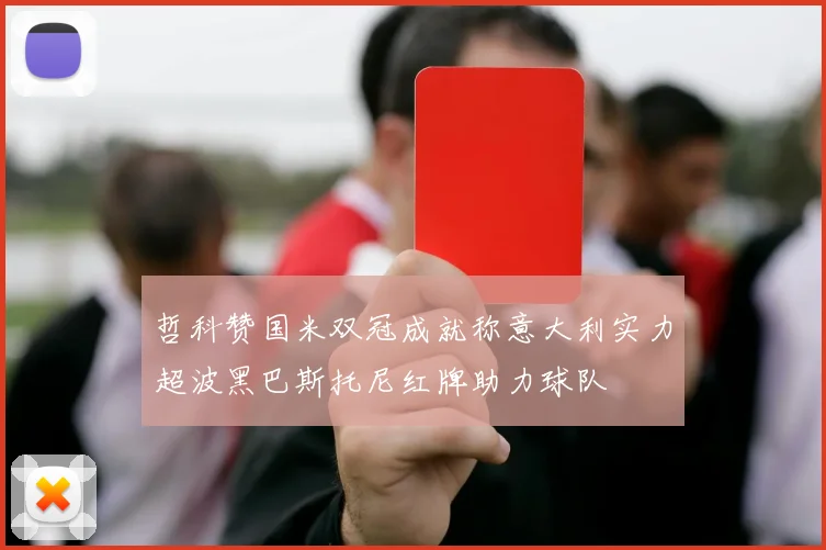 哲科赞国米双冠成就称意大利实力超波黑巴斯托尼红牌助力球队