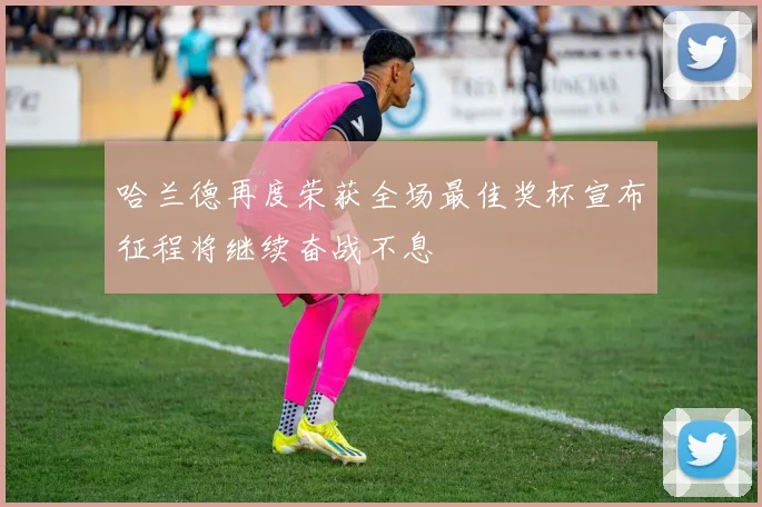 哈兰德再度荣获全场最佳奖杯宣布征程将继续奋战不息