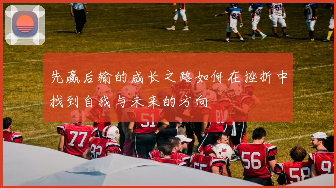先赢后输的成长之路如何在挫折中找到自我与未来的方向