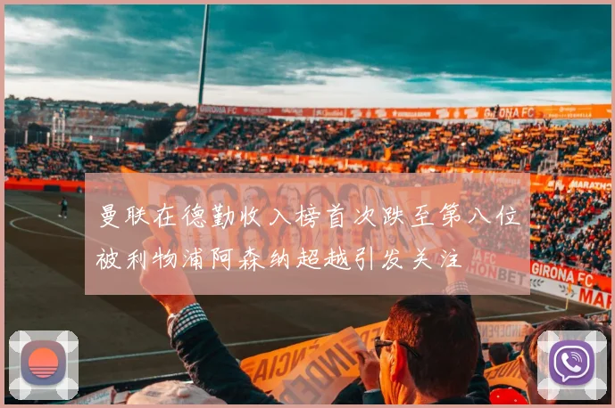 曼联在德勤收入榜首次跌至第八位被利物浦阿森纳超越引发关注