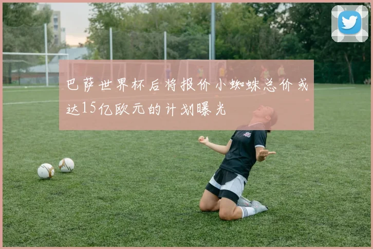 巴萨世界杯后将报价小蜘蛛总价或达15亿欧元的计划曝光