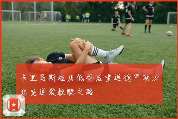 卡里乌斯经历低谷后重返德甲助沙尔克逆袭救赎之路