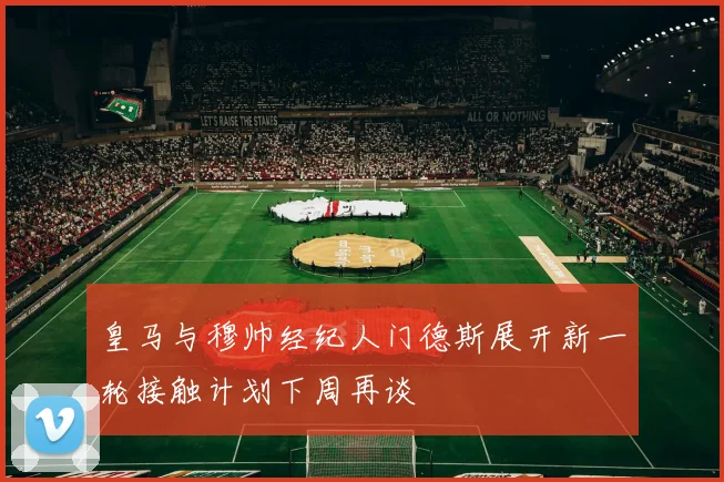 皇马与穆帅经纪人门德斯展开新一轮接触计划下周再谈