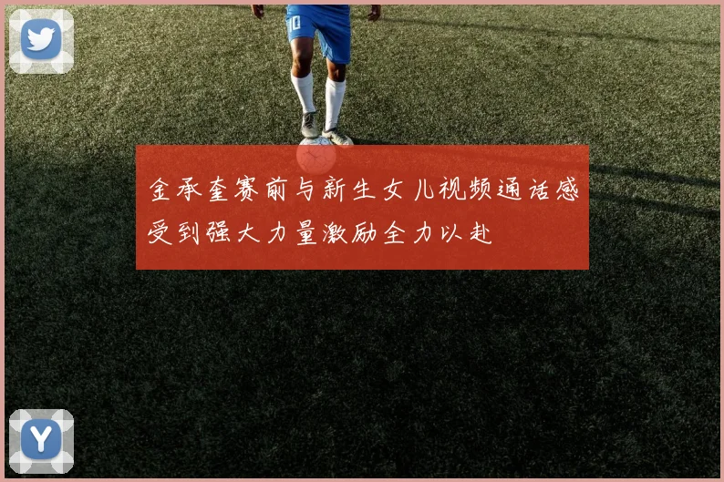 金承奎赛前与新生女儿视频通话感受到强大力量激励全力以赴