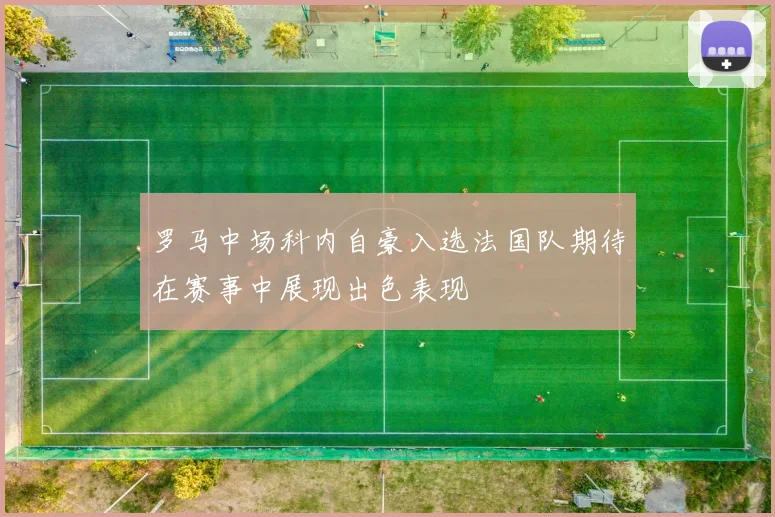 罗马中场科内自豪入选法国队期待在赛事中展现出色表现