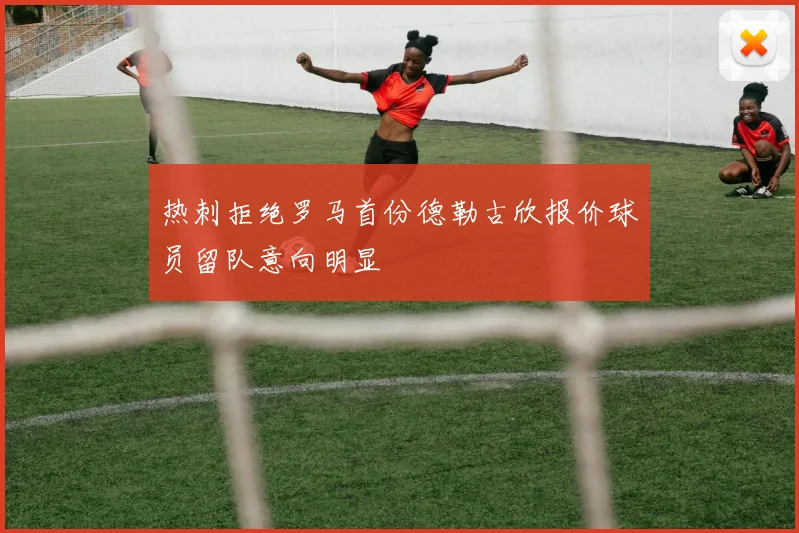 热刺拒绝罗马首份德勒古欣报价球员留队意向明显