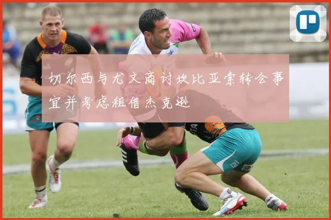 切尔西与尤文商讨坎比亚索转会事宜并考虑租借杰克逊