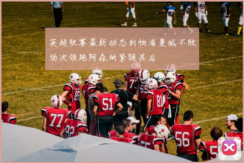 英超联赛最新动态利物浦曼城不败场次领跑阿森纳紧随其后