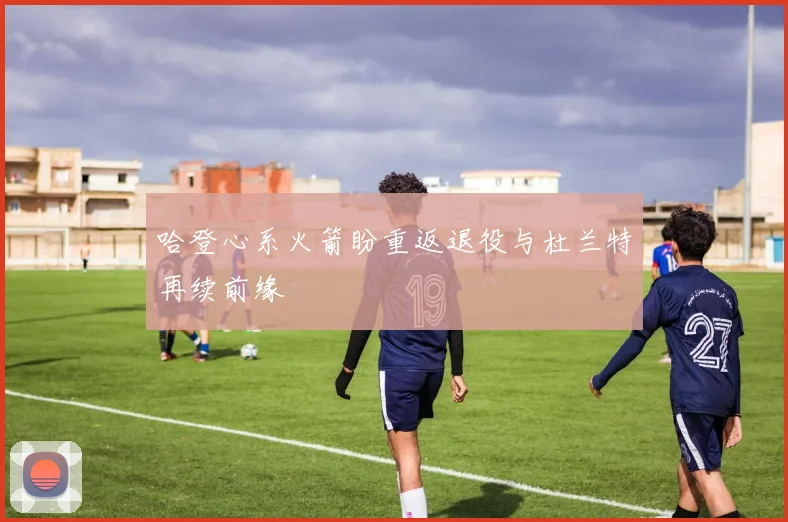 哈登心系火箭盼重返退役与杜兰特再续前缘