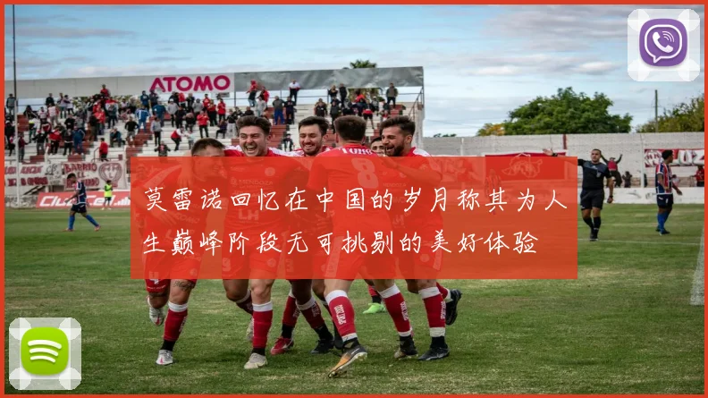 莫雷诺回忆在中国的岁月称其为人生巅峰阶段无可挑剔的美好体验