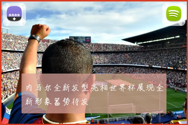 内马尔全新发型亮相世界杯展现全新形象蓄势待发