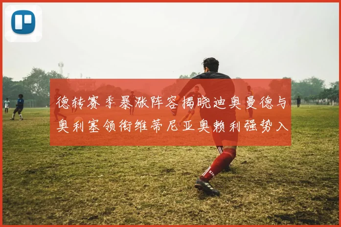德转赛季暴涨阵容揭晓迪奥曼德与奥利塞领衔维蒂尼亚奥赖利强势入选