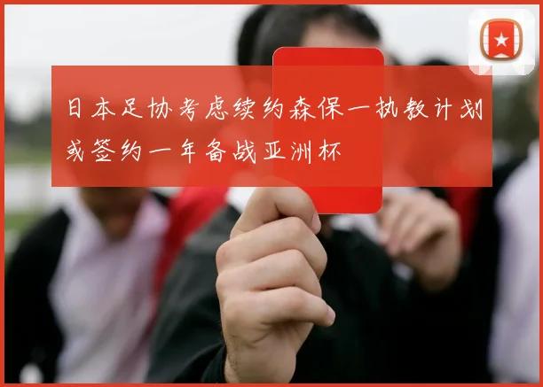 日本足协考虑续约森保一执教计划或签约一年备战亚洲杯