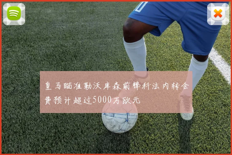 皇马瞄准勒沃库森前锋科法内转会费预计超过5000万欧元