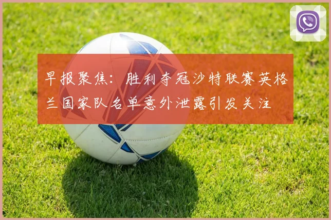 早报聚焦：胜利夺冠沙特联赛英格兰国家队名单意外泄露引发关注