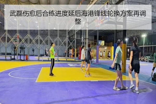 武磊伤愈后合练进度延后海港锋线轮换方案再调整